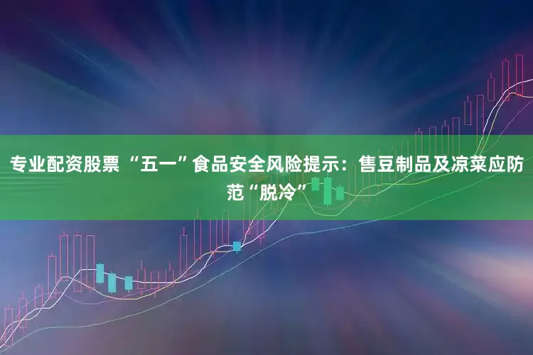 专业配资股票 “五一”食品安全风险提示：售豆制品及凉菜应防范“脱冷”