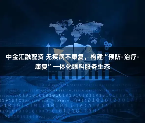 中金汇融配资 无疾病不康复，构建“预防-治疗-康复”一体化眼科服务生态