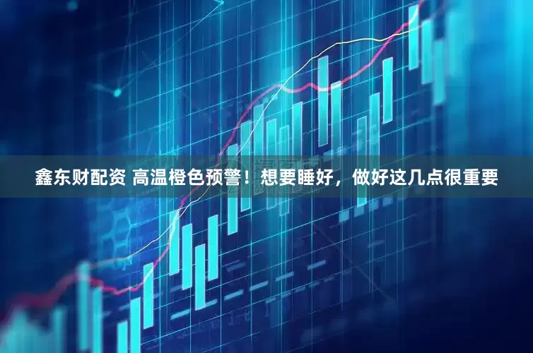 鑫东财配资 高温橙色预警！想要睡好，做好这几点很重要