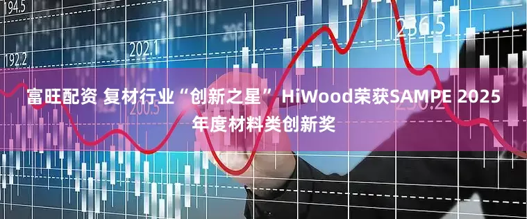 富旺配资 复材行业“创新之星” HiWood荣获SAMPE 2025年度材料类创新奖
