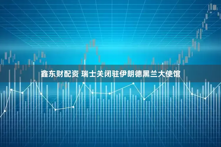 鑫东财配资 瑞士关闭驻伊朗德黑兰大使馆
