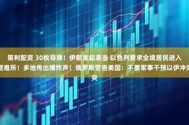 策利配资 30枚导弹！伊朗发起袭击 以色列要求全境居民进入避难所！多地传出爆炸声！俄罗斯警告美国：不要军事干预以伊冲突