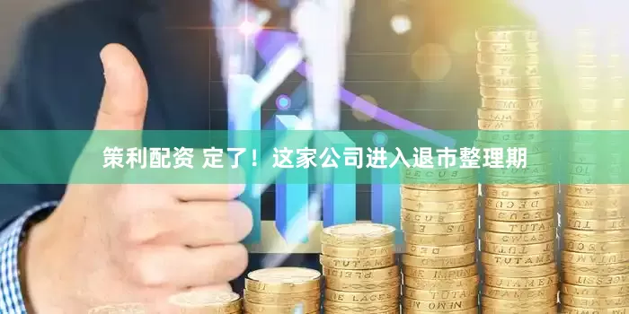 策利配资 定了！这家公司进入退市整理期