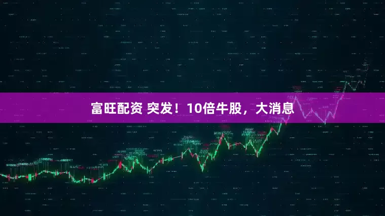 富旺配资 突发！10倍牛股，大消息