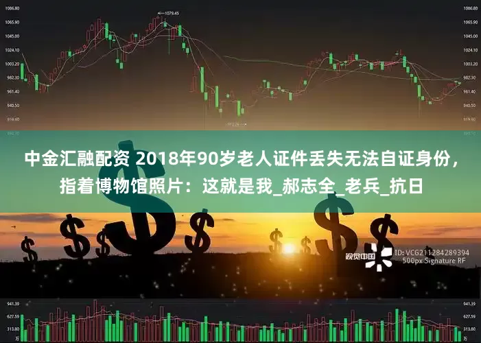 中金汇融配资 2018年90岁老人证件丢失无法自证身份，指着博物馆照片：这就是我_郝志全_老兵_抗日