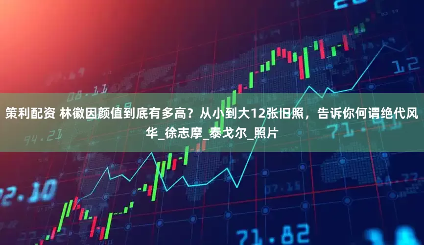 策利配资 林徽因颜值到底有多高？从小到大12张旧照，告诉你何谓绝代风华_徐志摩_泰戈尔_照片