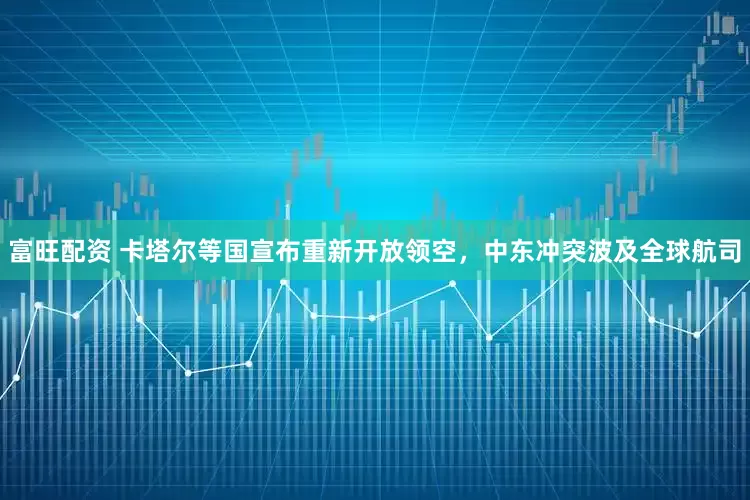 富旺配资 卡塔尔等国宣布重新开放领空，中东冲突波及全球航司