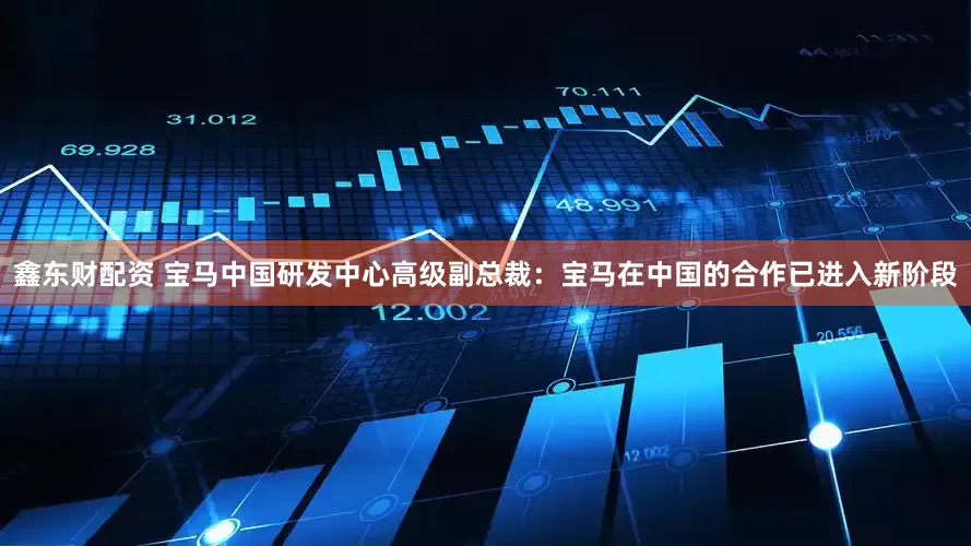 鑫东财配资 宝马中国研发中心高级副总裁：宝马在中国的合作已进入新阶段