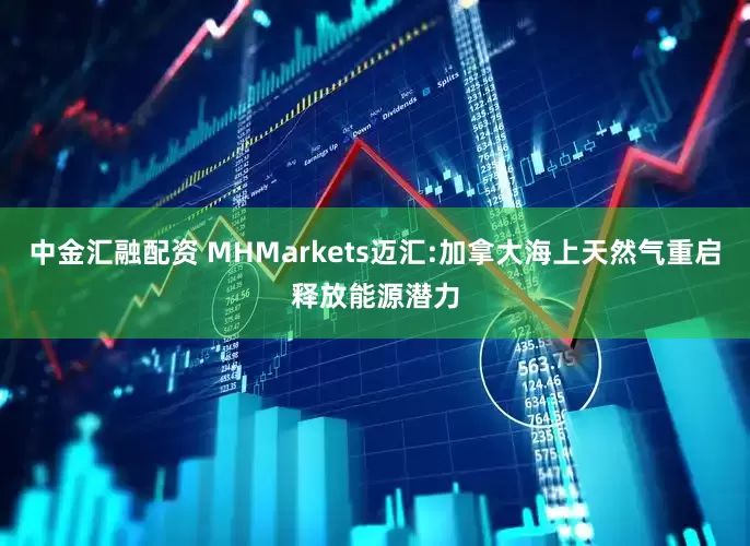 中金汇融配资 MHMarkets迈汇:加拿大海上天然气重启释放能源潜力
