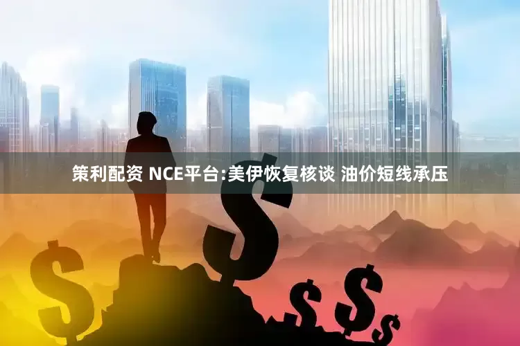 策利配资 NCE平台:美伊恢复核谈 油价短线承压