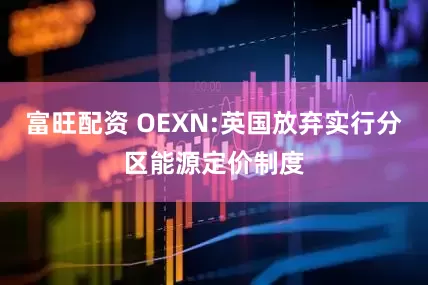 富旺配资 OEXN:英国放弃实行分区能源定价制度
