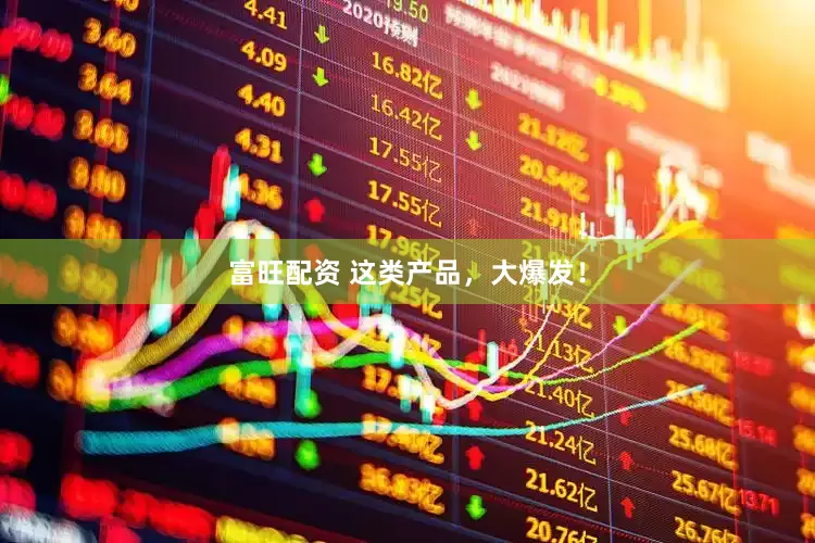 富旺配资 这类产品，大爆发！