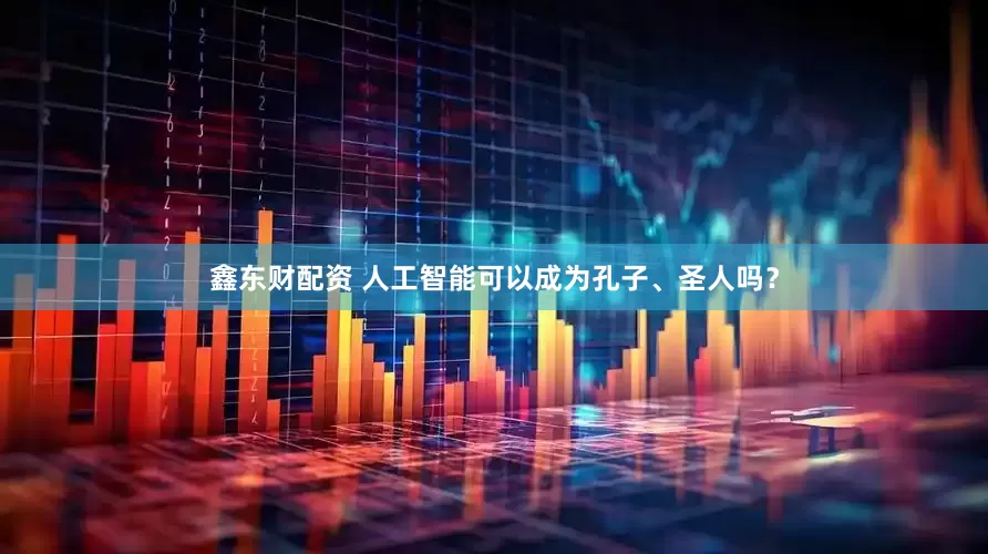 鑫东财配资 人工智能可以成为孔子、圣人吗？