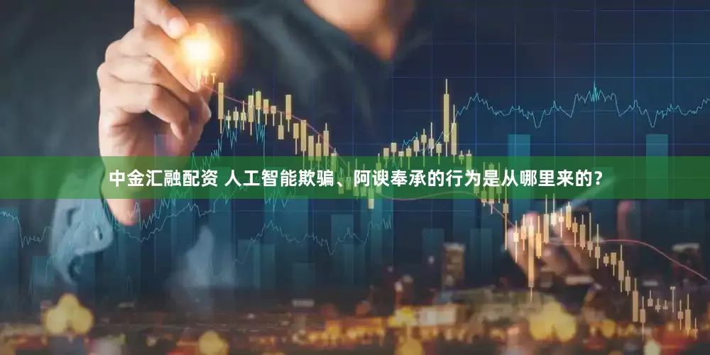 中金汇融配资 人工智能欺骗、阿谀奉承的行为是从哪里来的？