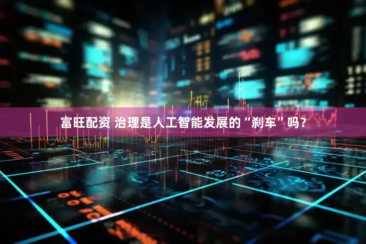 富旺配资 治理是人工智能发展的“刹车”吗？