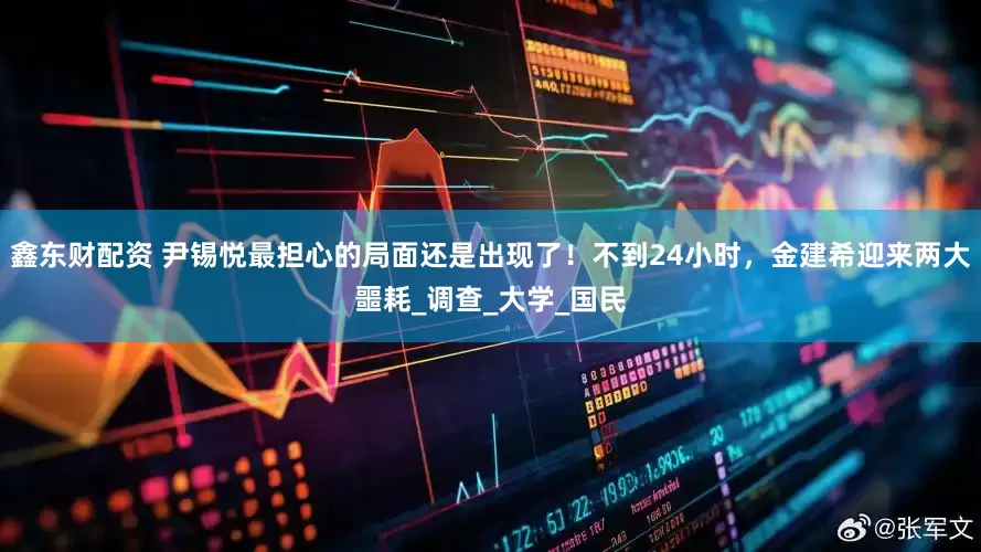 鑫东财配资 尹锡悦最担心的局面还是出现了！不到24小时，金建希迎来两大噩耗_调查_大学_国民