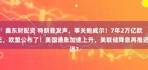 鑫东财配资 特朗普发声，事关鲍威尔！7年2万亿欧元，欧盟公布了！美国通胀加速上升，美联储降息再推迟？