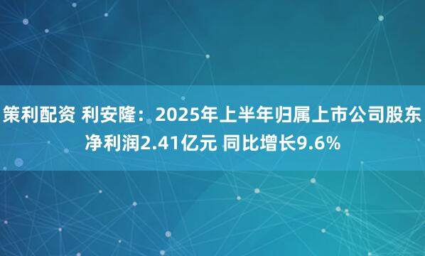 策利配资 利安隆:2025年上半年归属上市公司股东净利润2.41亿元 同比增长9.6%