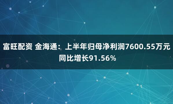 富旺配资 金海通:上半年归母净利润7600.55万元 同比增长91.56%