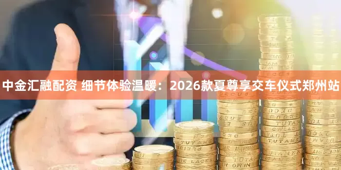 中金汇融配资 细节体验温暖:2026款夏尊享交车仪式郑州站