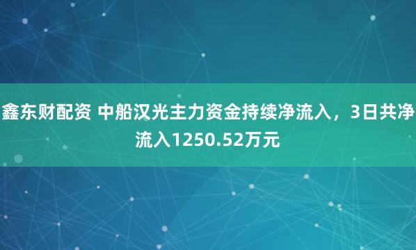 鑫东财配资 中船汉光主力资金持续净流入，3日共净流入1250.52万元