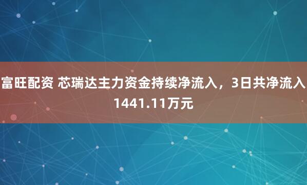 富旺配资 芯瑞达主力资金持续净流入，3日共净流入1441.11万元